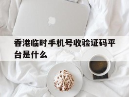 香港临时手机号收验证码平台是什么