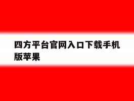 关于四方平台官网入口下载手机版苹果的信息