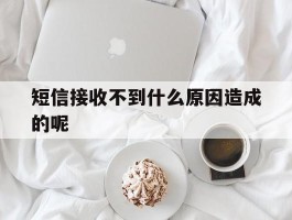 短信接收不到什么原因造成的呢