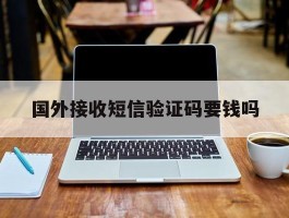 国外接收短信验证码要钱吗