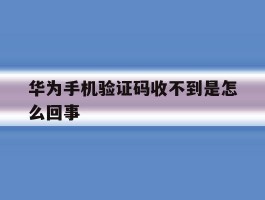 华为手机验证码收不到是怎么回事