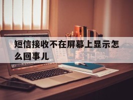 短信接收不在屏幕上显示怎么回事儿