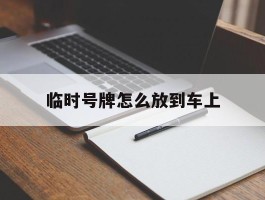 临时号牌怎么放到车上
