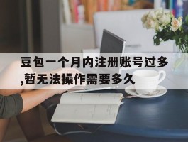 关于豆包一个月内注册账号过多,暂无法操作需要多久的信息