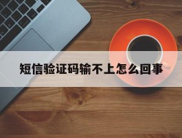 短信验证码输不上怎么回事