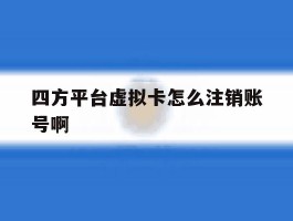 四方平台虚拟卡怎么注销账号啊