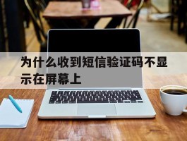 为什么收到短信验证码不显示在屏幕上