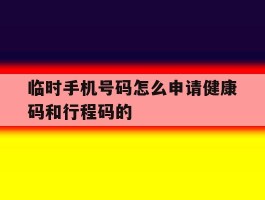 临时手机号码怎么申请健康码和行程码的