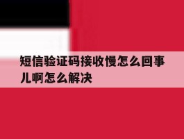 短信验证码接收慢怎么回事儿啊怎么解决