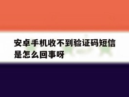 安卓手机收不到验证码短信是怎么回事呀的简单介绍