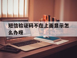 短信验证码不在上面显示怎么办呀