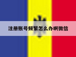 注册账号频繁怎么办啊微信