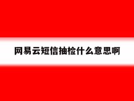 网易云短信抽检什么意思啊
