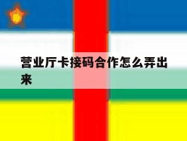 营业厅卡接码合作怎么弄出来