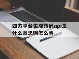 四方平台生成转码api是什么意思啊怎么弄