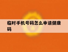 临时手机号码怎么申请健康码