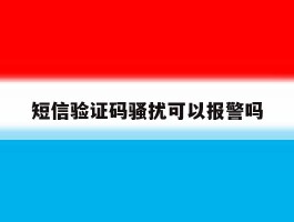短信验证码骚扰可以报警吗