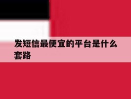发短信最便宜的平台是什么套路