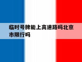 临时号牌能上高速路吗北京市限行吗