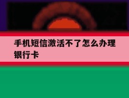 手机短信激活不了怎么办理银行卡