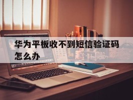 华为平板收不到短信验证码怎么办
