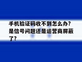 关于手机验证码收不到怎么办?是信号问题还是运营商屏蔽了?的信息