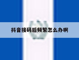 抖音接码后频繁怎么办啊