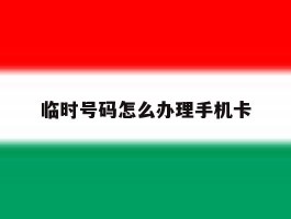 临时号码怎么办理手机卡