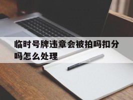 包含临时号牌违章会被拍吗扣分吗怎么处理的词条