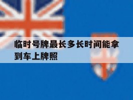 临时号牌最长多长时间能拿到车上牌照