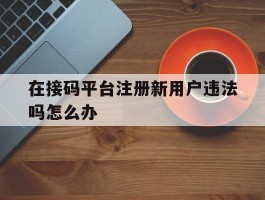 在接码平台注册新用户违法吗怎么办