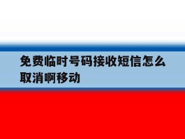 关于免费临时号码接收短信怎么取消啊移动的信息