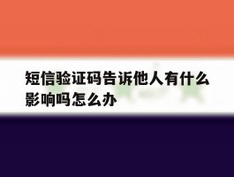 短信验证码告诉他人有什么影响吗怎么办
