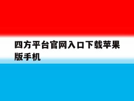 四方平台官网入口下载苹果版手机的简单介绍