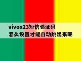 包含vivox23短信验证码怎么设置才能自动跳出来呢的词条
