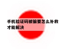 手机验证码被骗要怎么补救才能解决