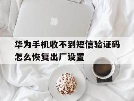 华为手机收不到短信验证码怎么恢复出厂设置