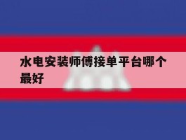 水电安装师傅接单平台哪个最好