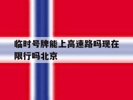 临时号牌能上高速路吗现在限行吗北京