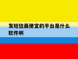 发短信最便宜的平台是什么软件啊
