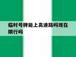 临时号牌能上高速路吗现在限行吗