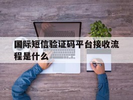 国际短信验证码平台接收流程是什么