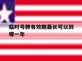 临时号牌有效期最长可以到哪一年