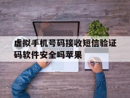 虚拟手机号码接收短信验证码软件安全吗苹果的简单介绍