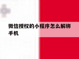 微信授权的小程序怎么解绑手机的简单介绍