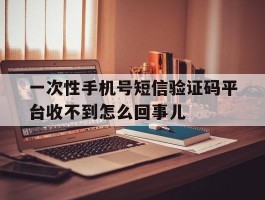 关于一次性手机号短信验证码平台收不到怎么回事儿的信息