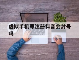 虚拟手机号注册抖音会封号吗