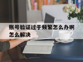 账号验证过于频繁怎么办啊怎么解决