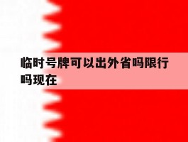 临时号牌可以出外省吗限行吗现在
