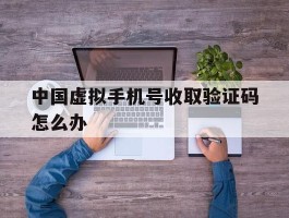 中国虚拟手机号收取验证码怎么办